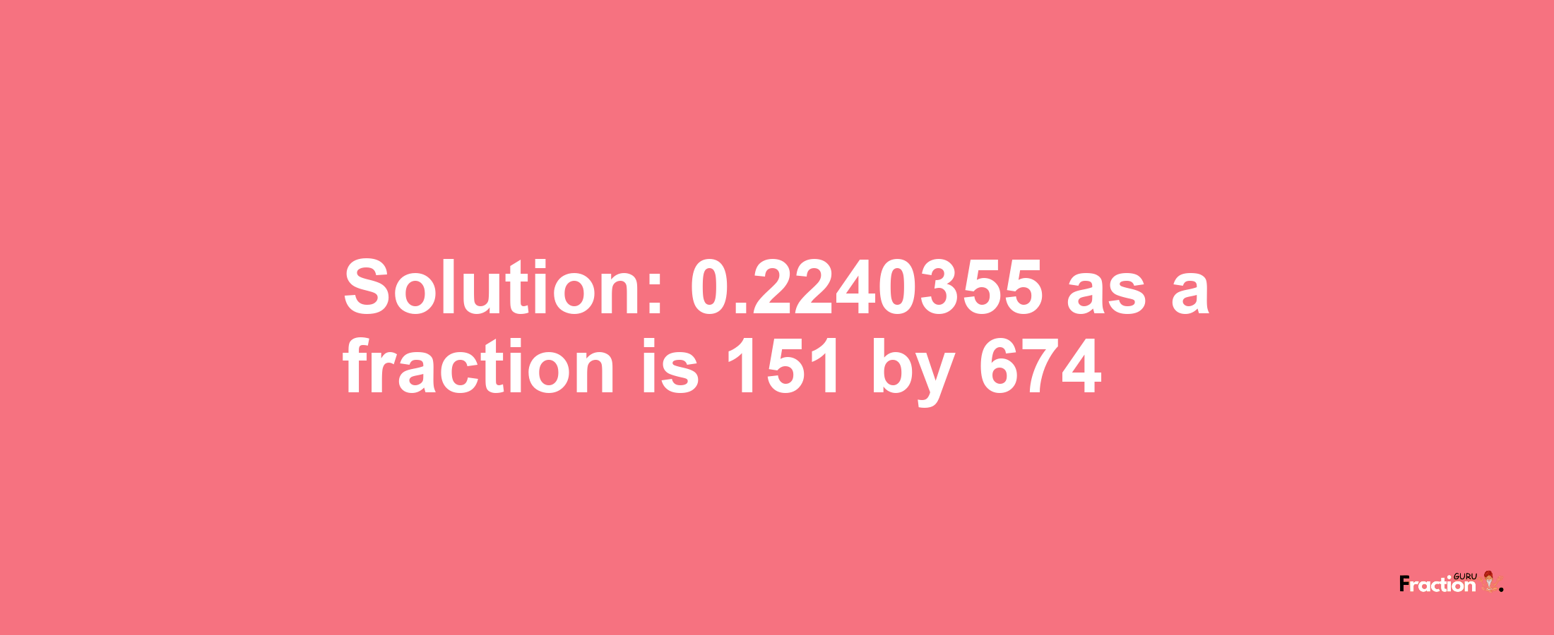 Solution:0.2240355 as a fraction is 151/674